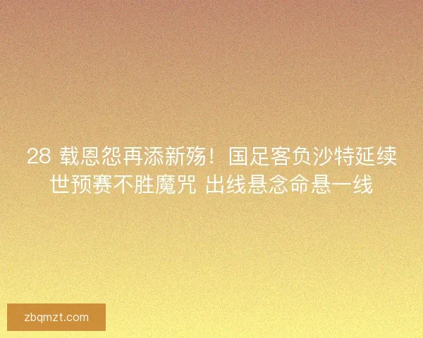 28 载恩怨再添新殇！国足客负沙特延续世预赛不胜魔咒 出线悬念命悬一线