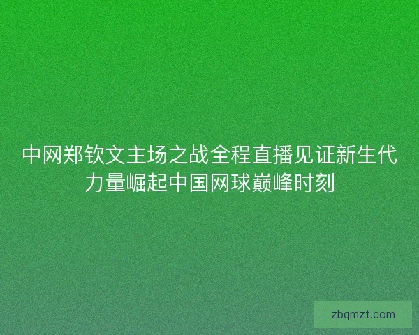 中网郑钦文主场之战全程直播见证新生代力量崛起中国网球巅峰时刻 中网郑钦文主场之战全程直播见证新生代力量崛起中国网球巅峰时刻