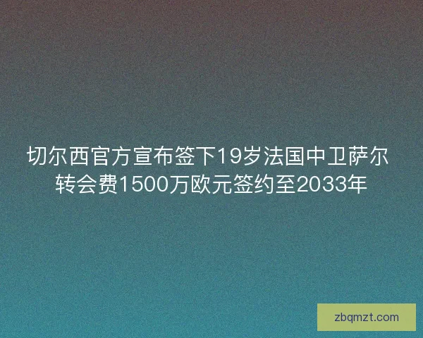切尔西官方宣布签下19岁法国中卫萨尔 转会费1500万欧元签约至2033年