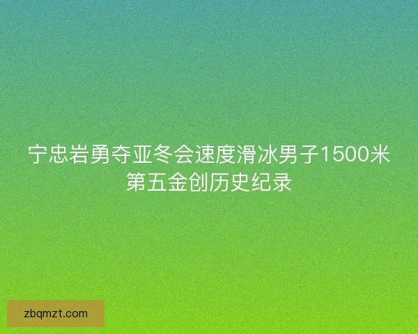 宁忠岩勇夺亚冬会速度滑冰男子1500米第五金创历史纪录 宁忠岩勇夺亚冬会速度滑冰男子1500米第五金创历史纪录