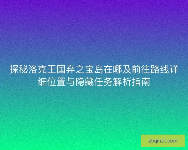 探秘洛克王国弃之宝岛在哪及前往路线详细位置与隐藏任务解析指南