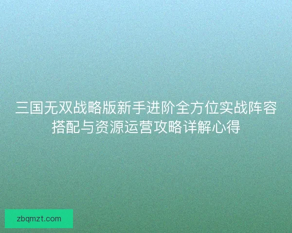 三国无双战略版新手进阶全方位实战阵容搭配与资源运营攻略详解心得