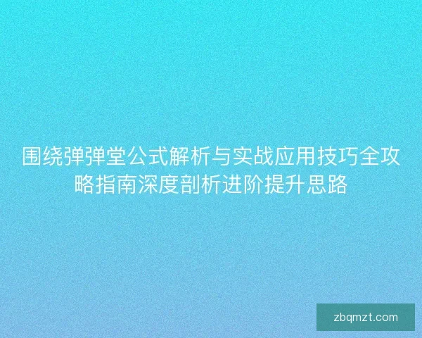 围绕弹弹堂公式解析与实战应用技巧全攻略指南深度剖析进阶提升思路