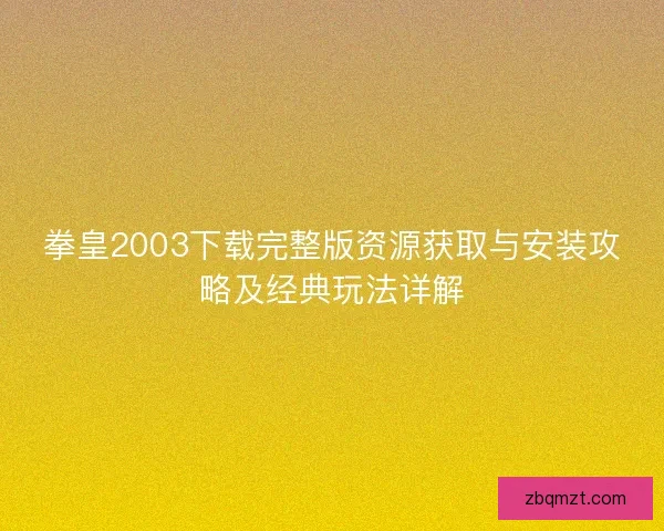 拳皇2003下载完整版资源获取与安装攻略及经典玩法详解