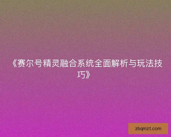 《赛尔号精灵融合系统全面解析与玩法技巧》