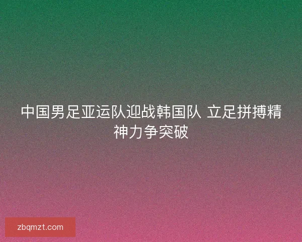 中国男足亚运队迎战韩国队 立足拼搏精神力争突破