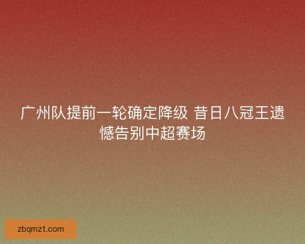 广州队提前一轮确定降级 昔日八冠王遗憾告别中超赛场