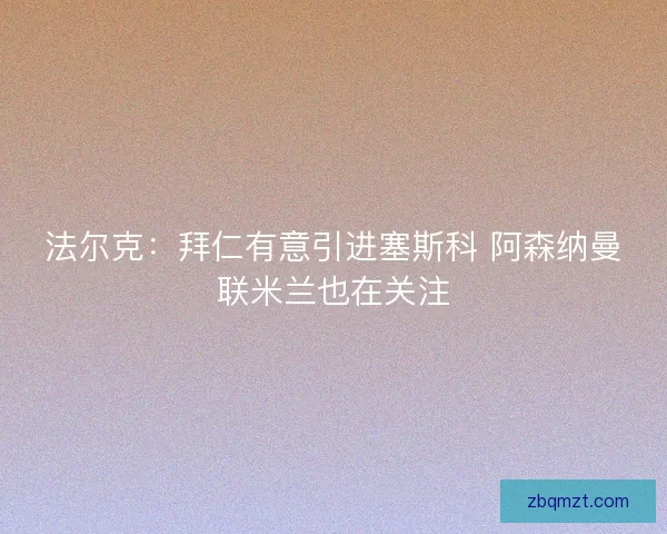 法尔克：拜仁有意引进塞斯科 阿森纳曼联米兰也在关注