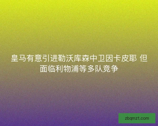 皇马有意引进勒沃库森中卫因卡皮耶 但面临利物浦等多队竞争 皇马有意引进勒沃库森中卫因卡皮耶 但面临利物浦等多队竞争
