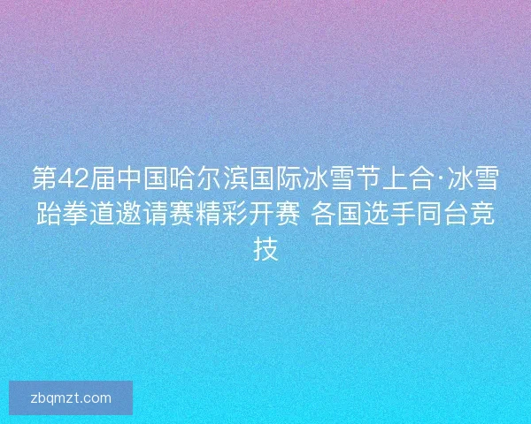 第42届中国哈尔滨国际冰雪节上合·冰雪跆拳道邀请赛精彩开赛 各国选手同台竞技 第42届中国哈尔滨国际冰雪节上合·冰雪跆拳道邀请赛精彩开赛 各国选手同台竞技