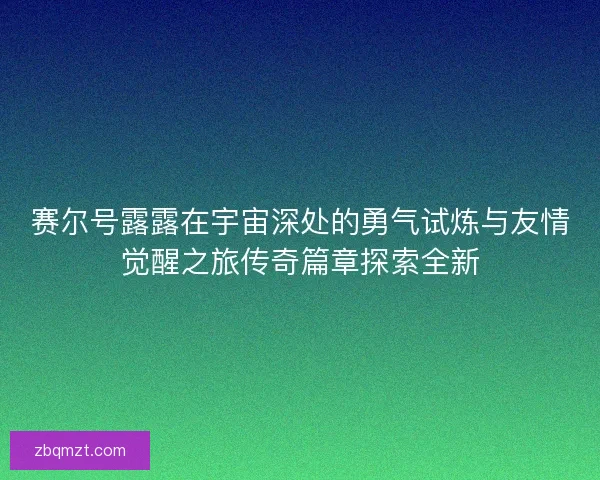 赛尔号露露在宇宙深处的勇气试炼与友情觉醒之旅传奇篇章探索全新 赛尔号露露在宇宙深处的勇气试炼与友情觉醒之旅传奇篇章探索全新