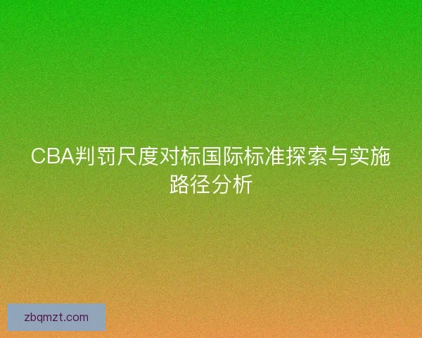 CBA判罚尺度对标国际标准探索与实施路径分析 CBA判罚尺度对标国际标准探索与实施路径分析