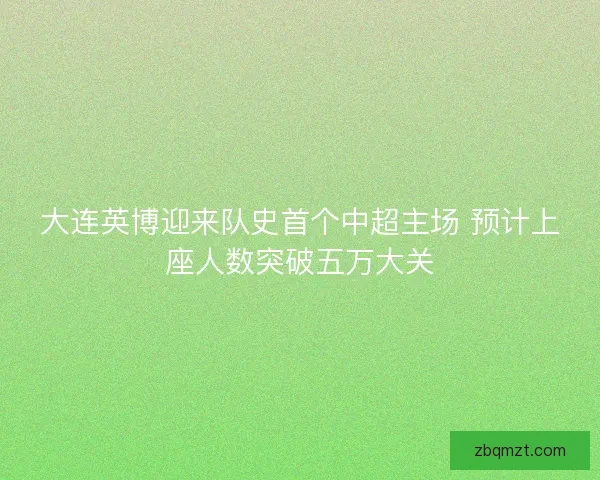 大连英博迎来队史首个中超主场 预计上座人数突破五万大关