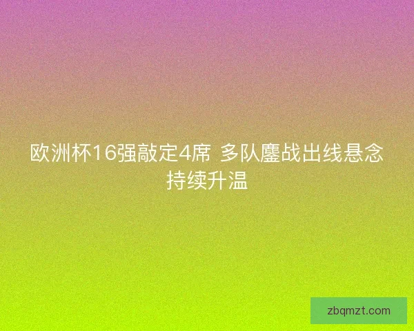 欧洲杯16强敲定4席 多队鏖战出线悬念持续升温 欧洲杯16强敲定4席 多队鏖战出线悬念持续升温