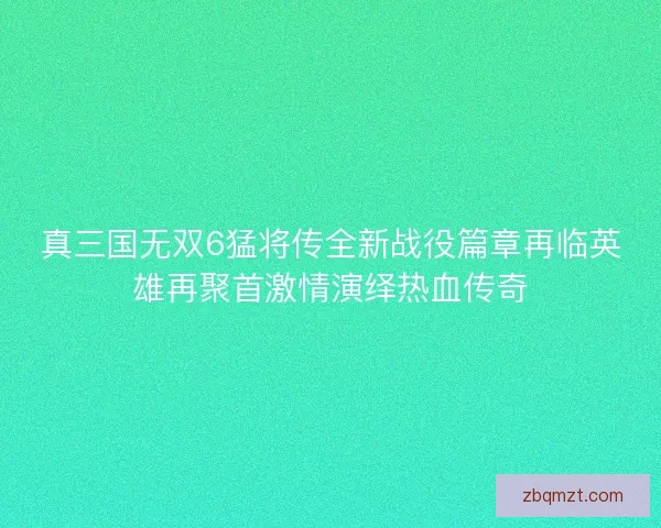 真三国无双6猛将传全新战役篇章再临英雄再聚首激情演绎热血传奇 真三国无双6猛将传全新战役篇章再临英雄再聚首激情演绎热血传奇