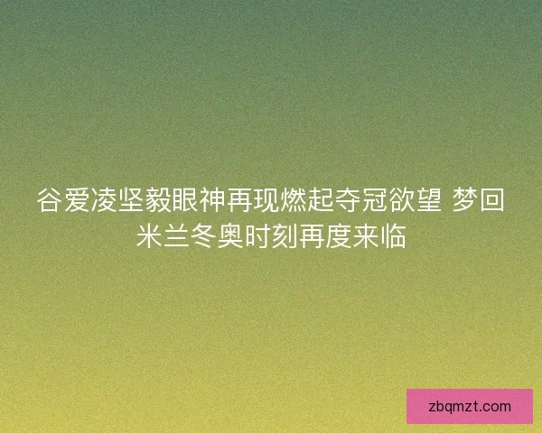 谷爱凌坚毅眼神再现燃起夺冠欲望 梦回米兰冬奥时刻再度来临 谷爱凌坚毅眼神再现燃起夺冠欲望 梦回米兰冬奥时刻再度来临