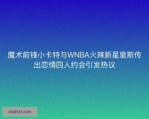 魔术前锋小卡特与WNBA火辣新星里斯传出恋情四人约会引发热议