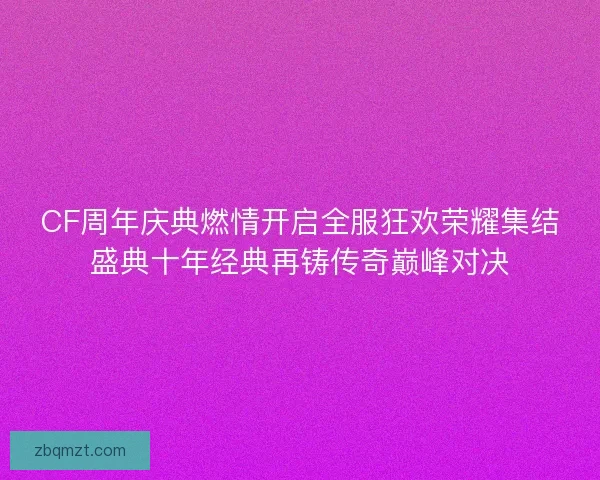 CF周年庆典燃情开启全服狂欢荣耀集结盛典十年经典再铸传奇巅峰对决 CF周年庆典燃情开启全服狂欢荣耀集结盛典十年经典再铸传奇巅峰对决