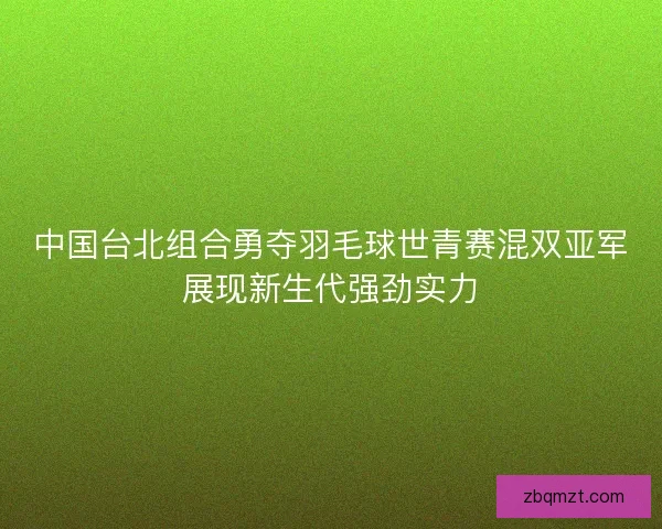 中国台北组合勇夺羽毛球世青赛混双亚军展现新生代强劲实力 中国台北组合勇夺羽毛球世青赛混双亚军展现新生代强劲实力