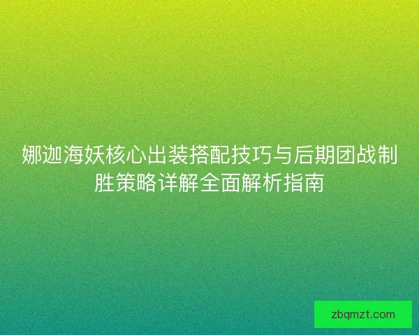 娜迦海妖核心出装搭配技巧与后期团战制胜策略详解全面解析指南 娜迦海妖核心出装搭配技巧与后期团战制胜策略详解全面解析指南