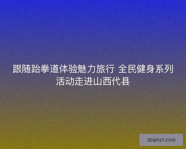 跟随跆拳道体验魅力旅行 全民健身系列活动走进山西代县 跟随跆拳道体验魅力旅行 全民健身系列活动走进山西代县