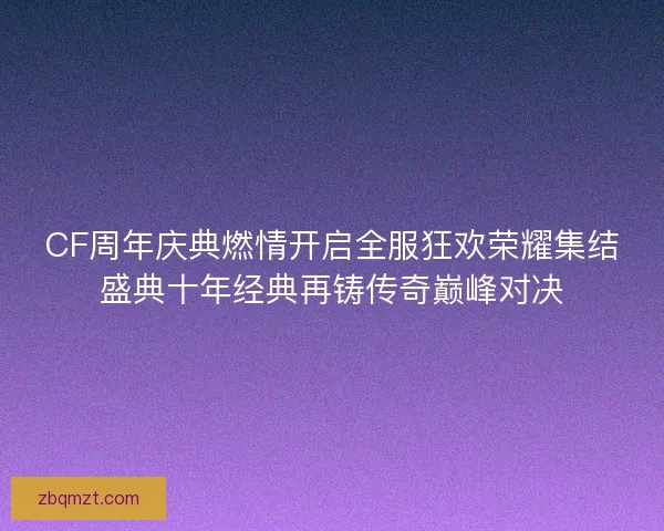 CF周年庆典燃情开启全服狂欢荣耀集结盛典十年经典再铸传奇巅峰对决 CF周年庆典燃情开启全服狂欢荣耀集结盛典十年经典再铸传奇巅峰对决