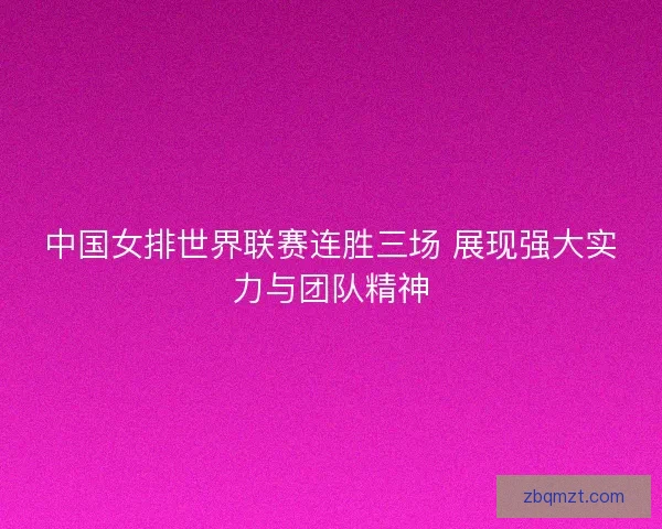 中国女排世界联赛连胜三场 展现强大实力与团队精神