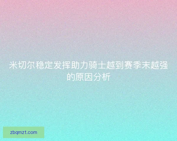 米切尔稳定发挥助力骑士越到赛季末越强的原因分析