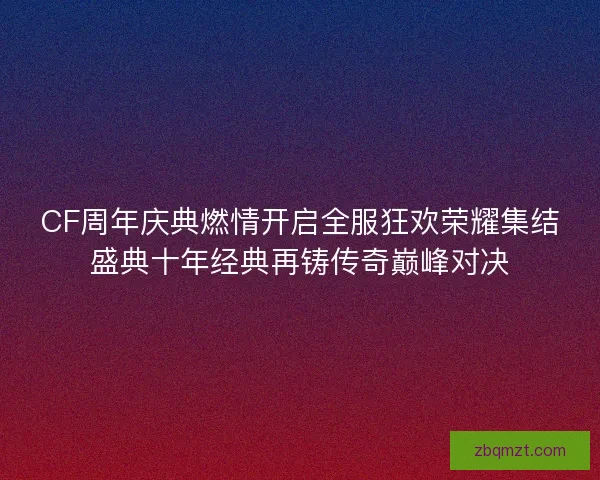 CF周年庆典燃情开启全服狂欢荣耀集结盛典十年经典再铸传奇巅峰对决 CF周年庆典燃情开启全服狂欢荣耀集结盛典十年经典再铸传奇巅峰对决