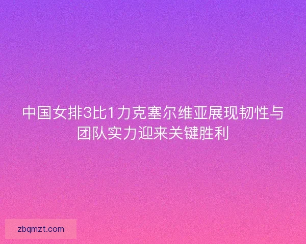 中国女排3比1力克塞尔维亚展现韧性与团队实力迎来关键胜利 中国女排3比1力克塞尔维亚展现韧性与团队实力迎来关键胜利