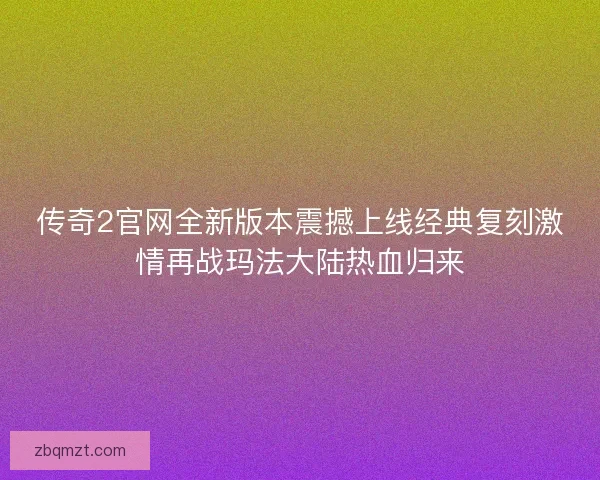 传奇2官网全新版本震撼上线经典复刻激情再战玛法大陆热血归来 传奇2官网全新版本震撼上线经典复刻激情再战玛法大陆热血归来