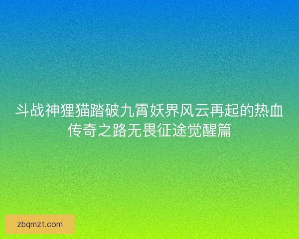 斗战神狸猫踏破九霄妖界风云再起的热血传奇之路无畏征途觉醒篇 斗战神狸猫踏破九霄妖界风云再起的热血传奇之路无畏征途觉醒篇