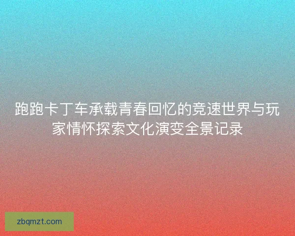 跑跑卡丁车承载青春回忆的竞速世界与玩家情怀探索文化演变全景记录 跑跑卡丁车承载青春回忆的竞速世界与玩家情怀探索文化演变全景记录