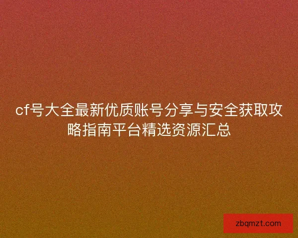 cf号大全最新优质账号分享与安全获取攻略指南平台精选资源汇总