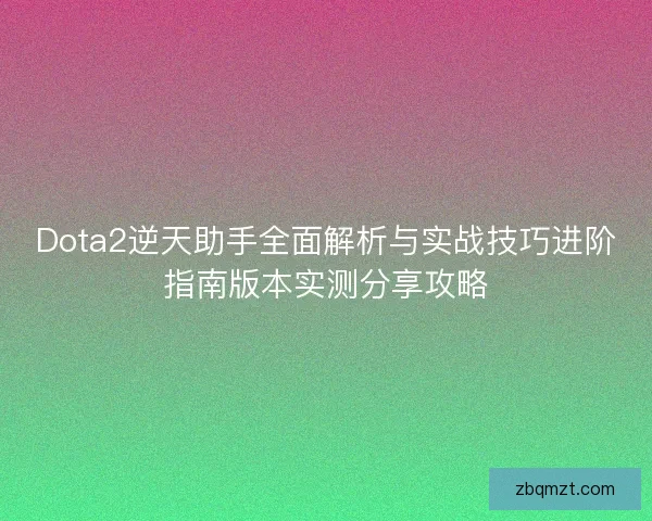 Dota2逆天助手全面解析与实战技巧进阶指南版本实测分享攻略 Dota2逆天助手全面解析与实战技巧进阶指南版本实测分享攻略