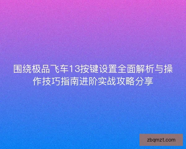 围绕极品飞车13按键设置全面解析与操作技巧指南进阶实战攻略分享 围绕极品飞车13按键设置全面解析与操作技巧指南进阶实战攻略分享