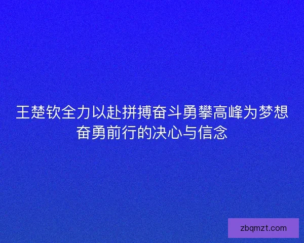 王楚钦全力以赴拼搏奋斗勇攀高峰为梦想奋勇前行的决心与信念 王楚钦全力以赴拼搏奋斗勇攀高峰为梦想奋勇前行的决心与信念