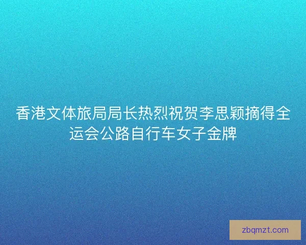 香港文体旅局局长热烈祝贺李思颖摘得全运会公路自行车女子金牌 香港文体旅局局长热烈祝贺李思颖摘得全运会公路自行车女子金牌