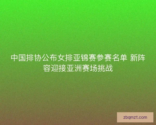 中国排协公布女排亚锦赛参赛名单 新阵容迎接亚洲赛场挑战 中国排协公布女排亚锦赛参赛名单 新阵容迎接亚洲赛场挑战