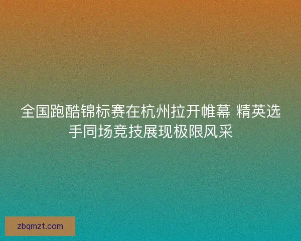 全国跑酷锦标赛在杭州拉开帷幕 精英选手同场竞技展现极限风采 全国跑酷锦标赛在杭州拉开帷幕 精英选手同场竞技展现极限风采