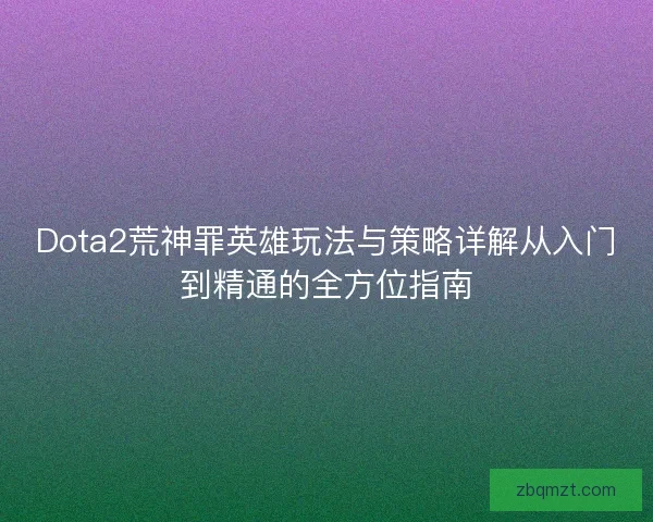 Dota2荒神罪英雄玩法与策略详解从入门到精通的全方位指南 Dota2荒神罪英雄玩法与策略详解从入门到精通的全方位指南