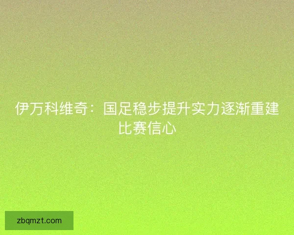伊万科维奇:国足稳步提升实力逐渐重建比赛信心 伊万科维奇:国足稳步提升实力逐渐重建比赛信心