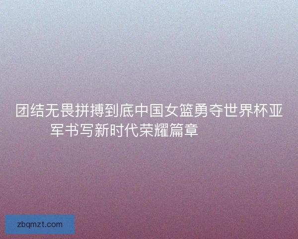 团结无畏拼搏到底中国女篮勇夺世界杯亚军书写新时代荣耀篇章 🏀🇨🇳 团结无畏拼搏到底中国女篮勇夺世界杯亚军书写新时代荣耀篇章 🏀🇨🇳